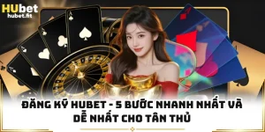 Đăng Ký HUBET - 5 Bước Nhanh Nhất Và Dễ Nhất Cho Tân Thủ