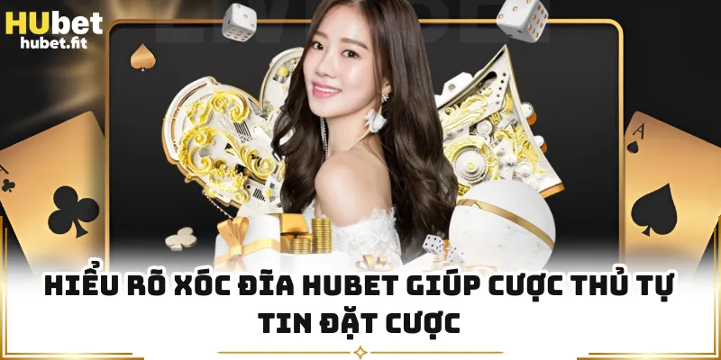 Hiểu rõ Xóc Đĩa HUBET giúp cược thủ tự tin đặt cược