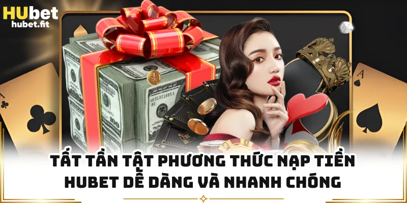 Tất tần tật phương thức nạp tiền HUBET dễ dàng và nhanh chóng